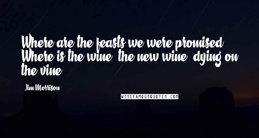 Jim Morrison Quotes: Where are the feasts we were promised? Where is the wine, the new wine, dying on the vine ...