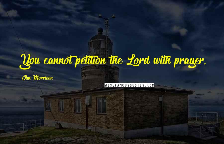 Jim Morrison Quotes: You cannot petition the Lord with prayer.