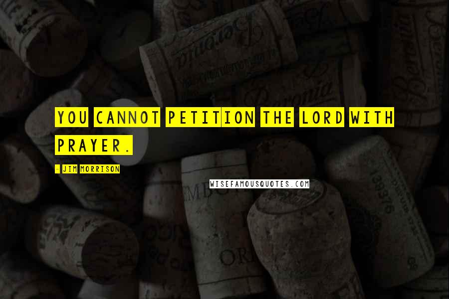 Jim Morrison Quotes: You cannot petition the Lord with prayer.