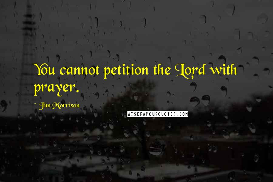 Jim Morrison Quotes: You cannot petition the Lord with prayer.