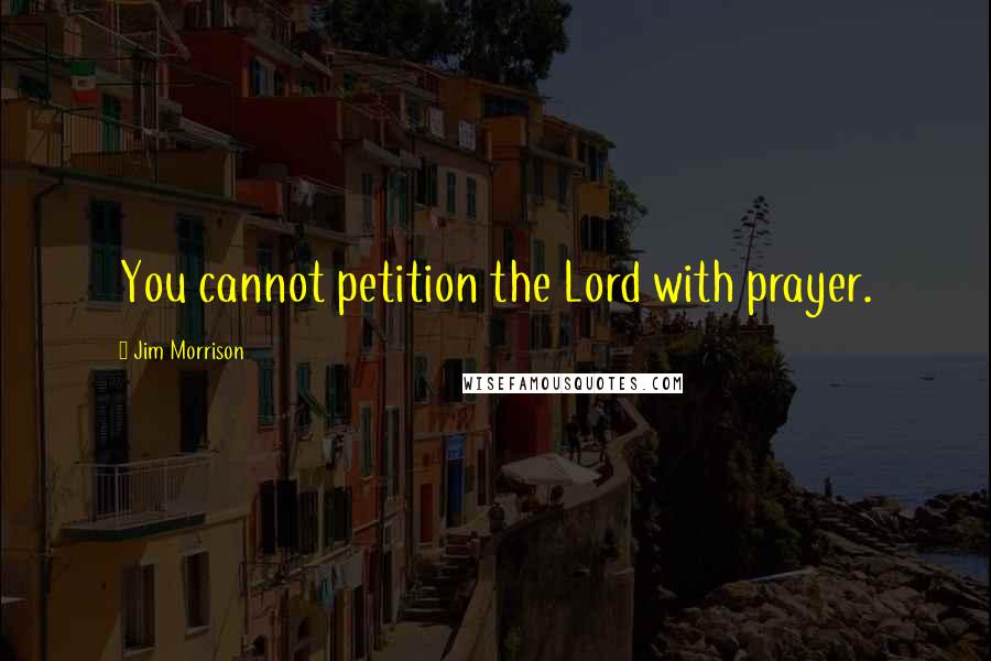 Jim Morrison Quotes: You cannot petition the Lord with prayer.