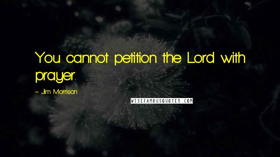 Jim Morrison Quotes: You cannot petition the Lord with prayer.