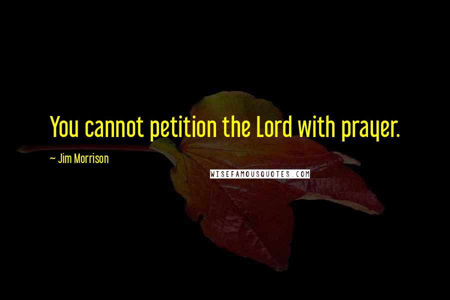 Jim Morrison Quotes: You cannot petition the Lord with prayer.