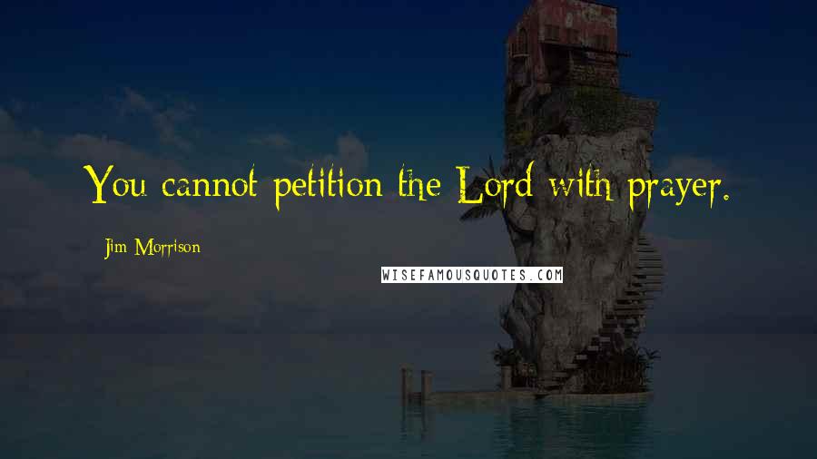 Jim Morrison Quotes: You cannot petition the Lord with prayer.