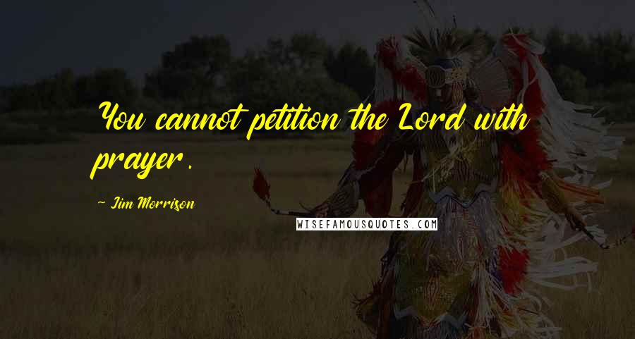 Jim Morrison Quotes: You cannot petition the Lord with prayer.