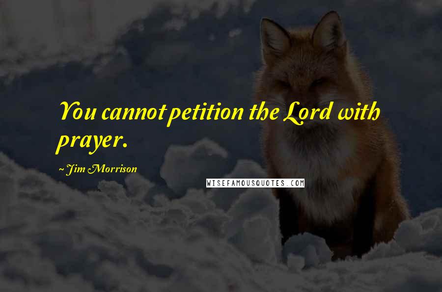 Jim Morrison Quotes: You cannot petition the Lord with prayer.