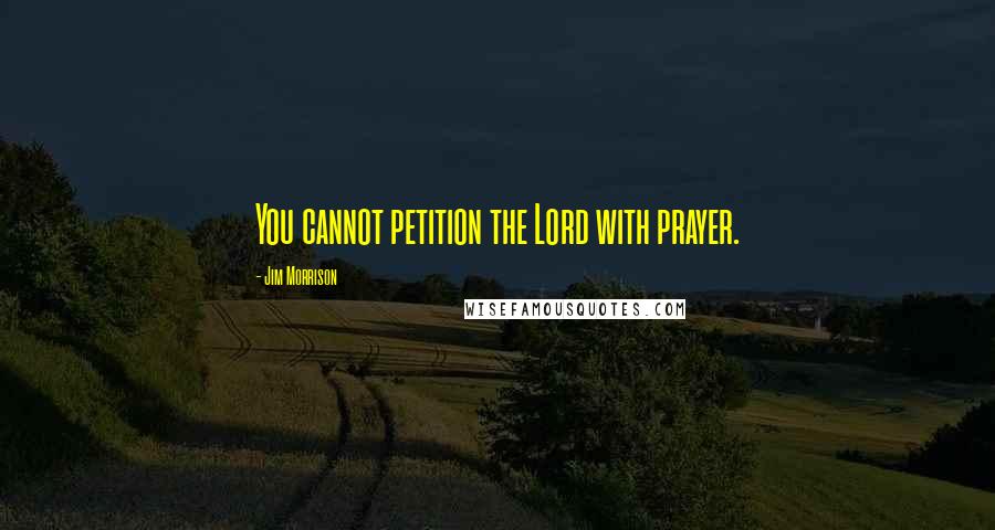 Jim Morrison Quotes: You cannot petition the Lord with prayer.