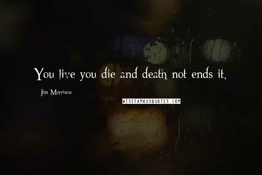 Jim Morrison Quotes: You live you die and death not ends it.