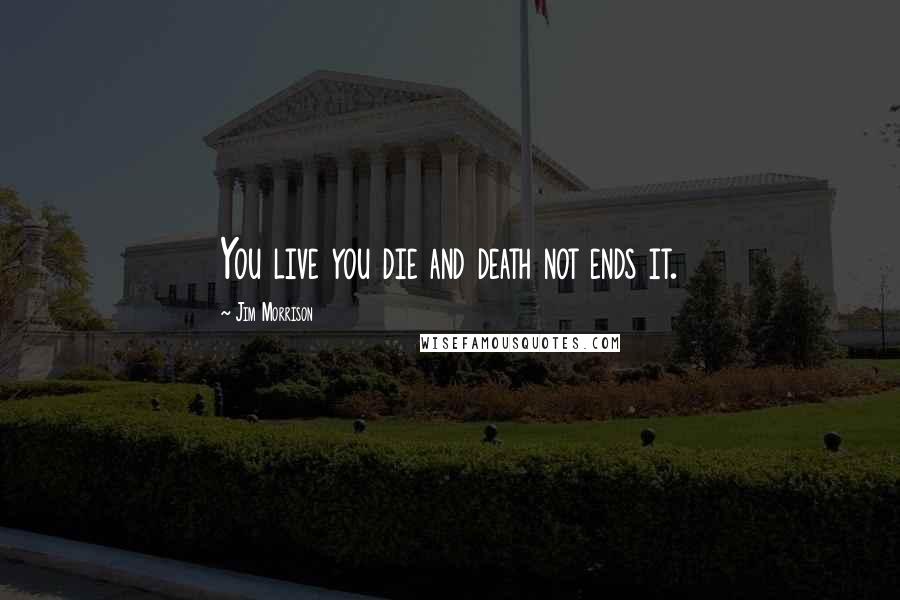 Jim Morrison Quotes: You live you die and death not ends it.