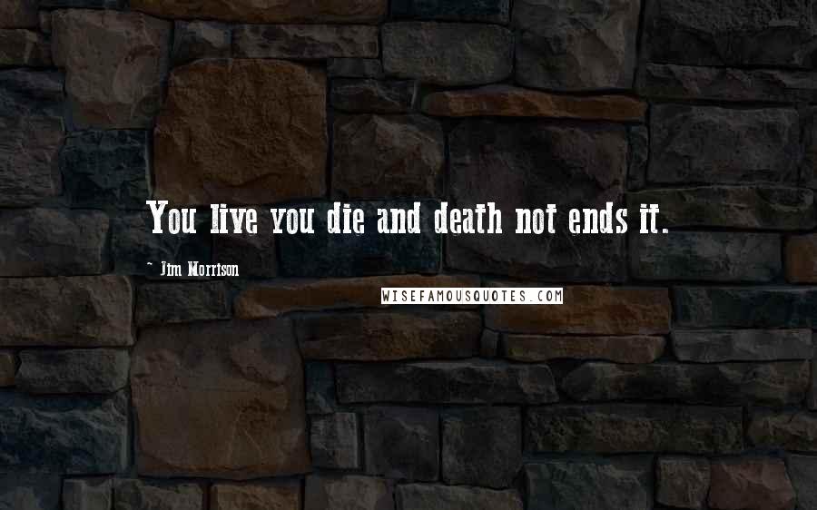 Jim Morrison Quotes: You live you die and death not ends it.