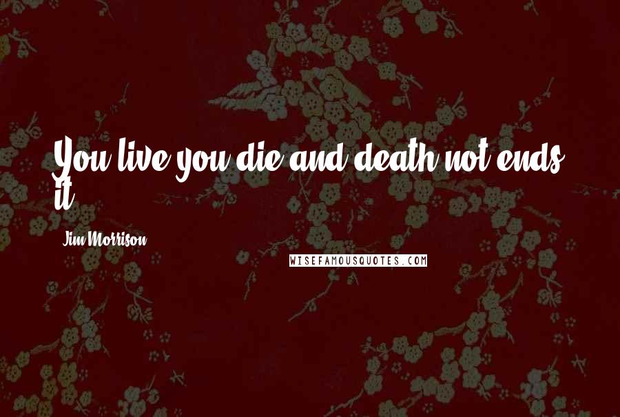 Jim Morrison Quotes: You live you die and death not ends it.