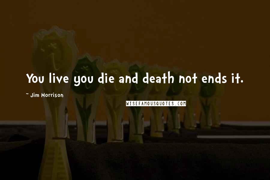 Jim Morrison Quotes: You live you die and death not ends it.