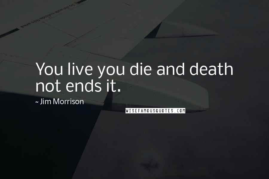 Jim Morrison Quotes: You live you die and death not ends it.