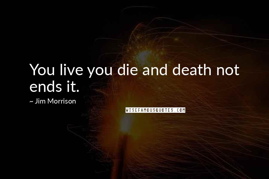 Jim Morrison Quotes: You live you die and death not ends it.