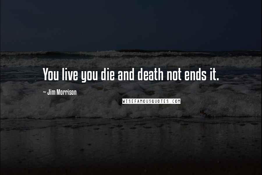 Jim Morrison Quotes: You live you die and death not ends it.