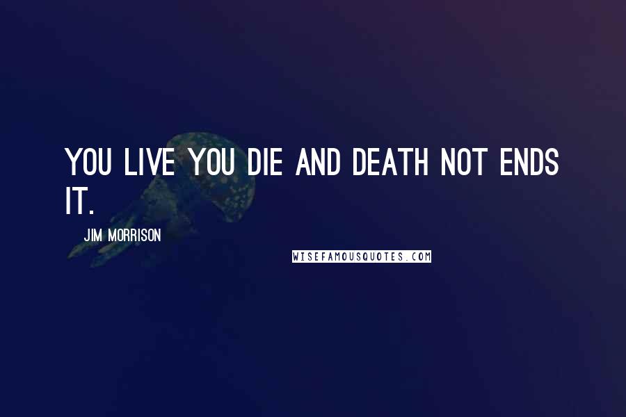 Jim Morrison Quotes: You live you die and death not ends it.