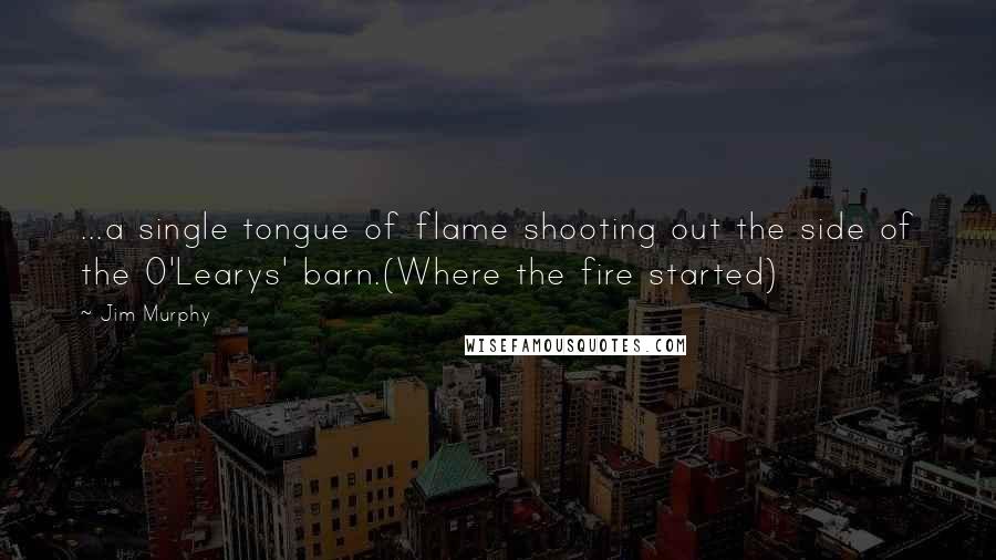 Jim Murphy Quotes: ...a single tongue of flame shooting out the side of the O'Learys' barn.(Where the fire started)