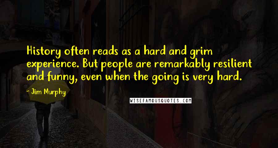 Jim Murphy Quotes: History often reads as a hard and grim experience. But people are remarkably resilient and funny, even when the going is very hard.