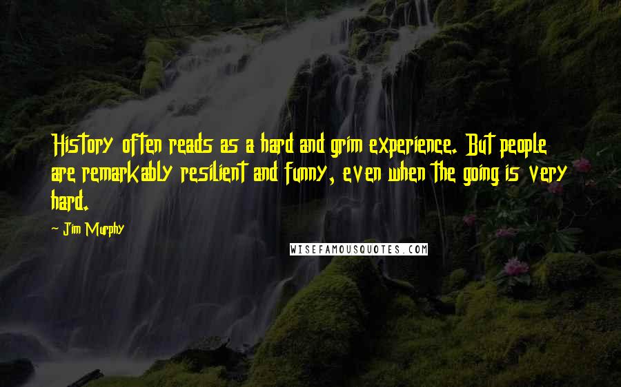 Jim Murphy Quotes: History often reads as a hard and grim experience. But people are remarkably resilient and funny, even when the going is very hard.