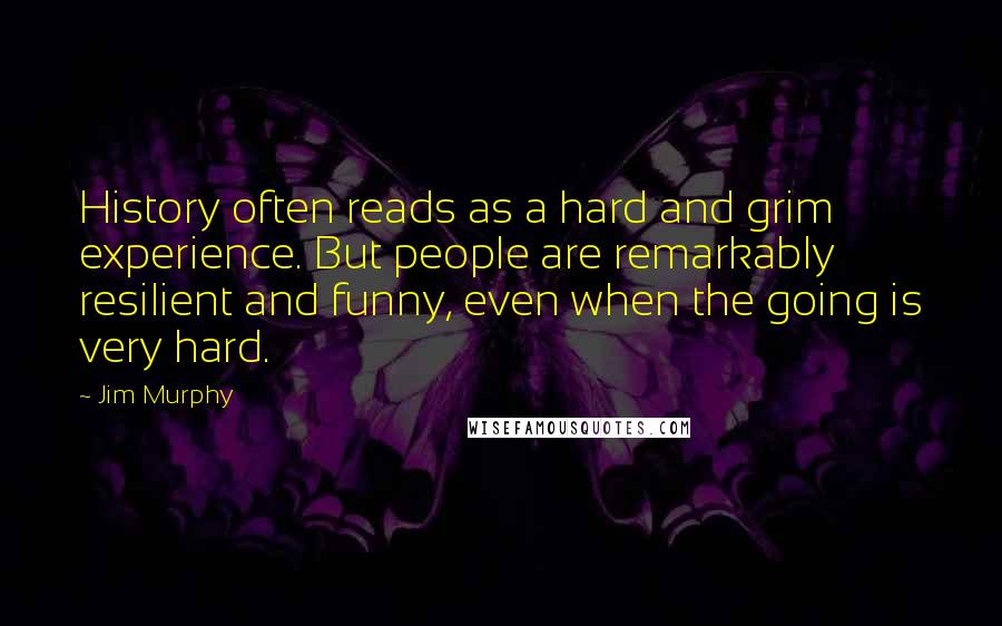 Jim Murphy Quotes: History often reads as a hard and grim experience. But people are remarkably resilient and funny, even when the going is very hard.