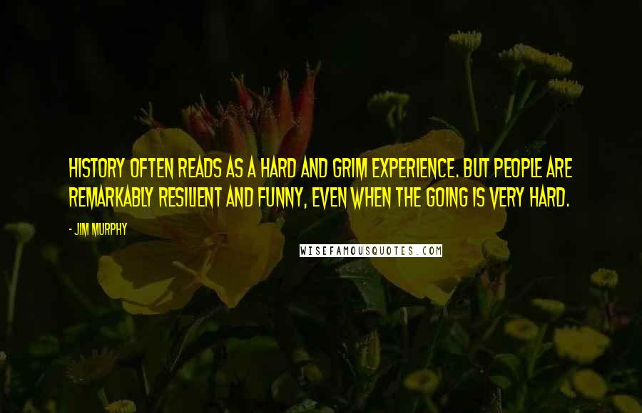 Jim Murphy Quotes: History often reads as a hard and grim experience. But people are remarkably resilient and funny, even when the going is very hard.