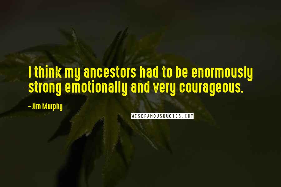 Jim Murphy Quotes: I think my ancestors had to be enormously strong emotionally and very courageous.