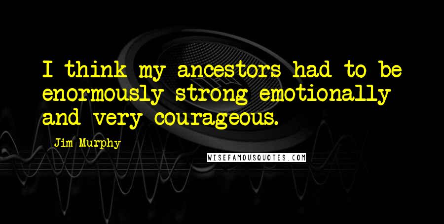 Jim Murphy Quotes: I think my ancestors had to be enormously strong emotionally and very courageous.