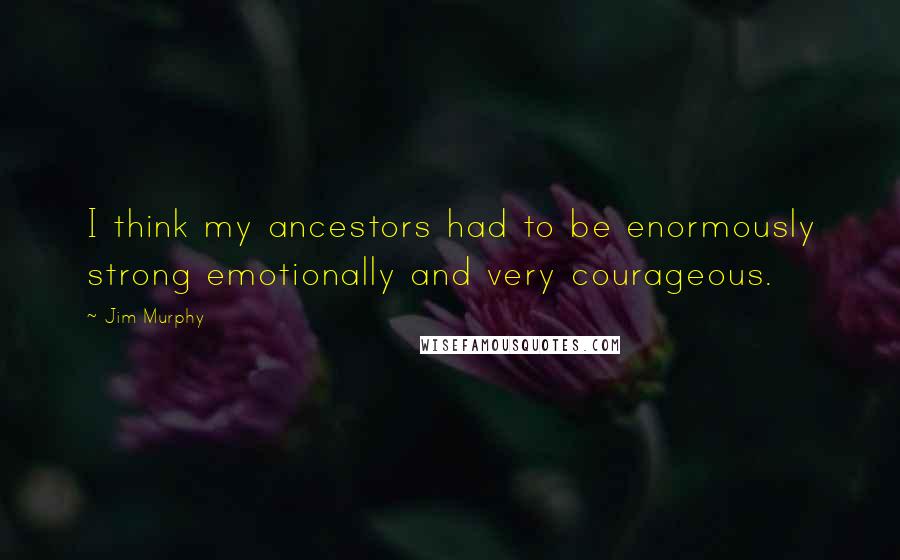 Jim Murphy Quotes: I think my ancestors had to be enormously strong emotionally and very courageous.