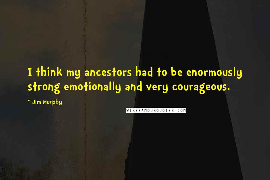 Jim Murphy Quotes: I think my ancestors had to be enormously strong emotionally and very courageous.