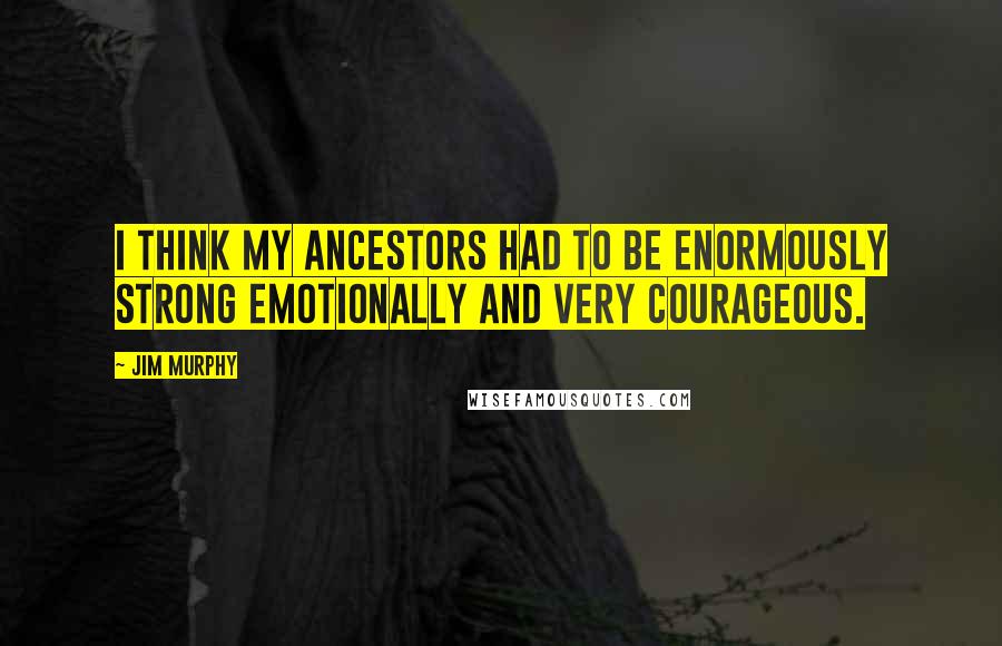 Jim Murphy Quotes: I think my ancestors had to be enormously strong emotionally and very courageous.