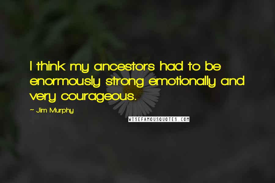 Jim Murphy Quotes: I think my ancestors had to be enormously strong emotionally and very courageous.