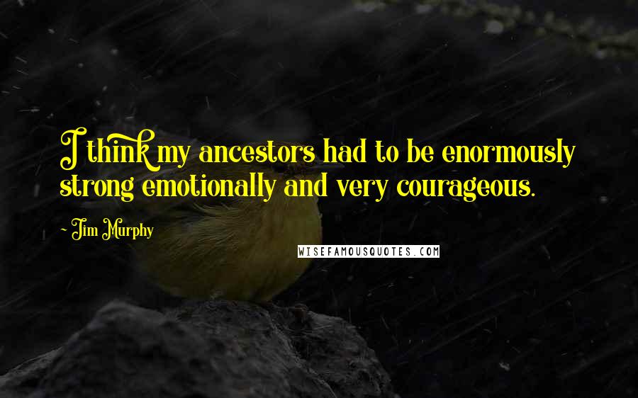 Jim Murphy Quotes: I think my ancestors had to be enormously strong emotionally and very courageous.