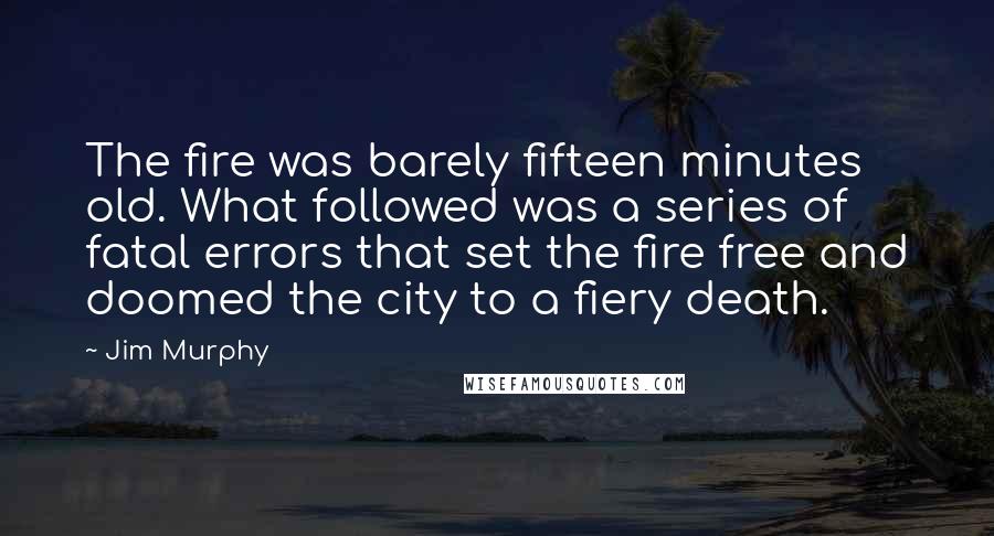 Jim Murphy Quotes: The fire was barely fifteen minutes old. What followed was a series of fatal errors that set the fire free and doomed the city to a fiery death.