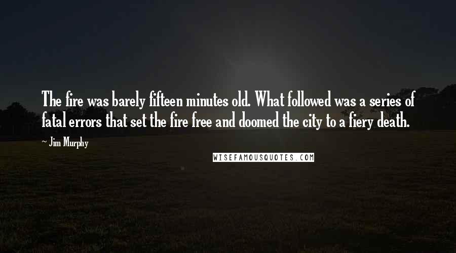 Jim Murphy Quotes: The fire was barely fifteen minutes old. What followed was a series of fatal errors that set the fire free and doomed the city to a fiery death.