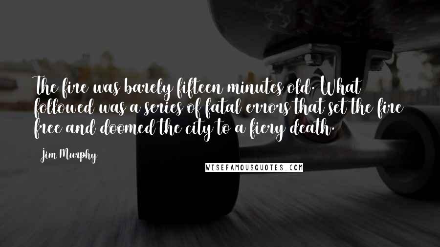 Jim Murphy Quotes: The fire was barely fifteen minutes old. What followed was a series of fatal errors that set the fire free and doomed the city to a fiery death.