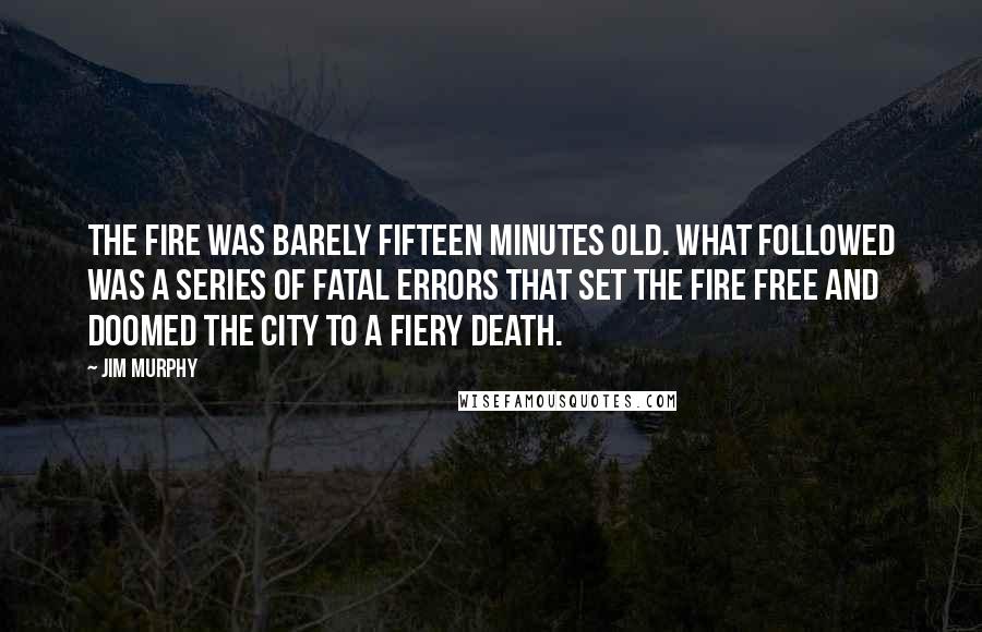 Jim Murphy Quotes: The fire was barely fifteen minutes old. What followed was a series of fatal errors that set the fire free and doomed the city to a fiery death.