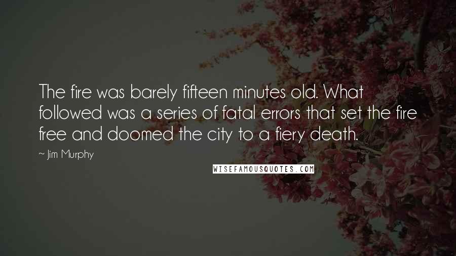 Jim Murphy Quotes: The fire was barely fifteen minutes old. What followed was a series of fatal errors that set the fire free and doomed the city to a fiery death.