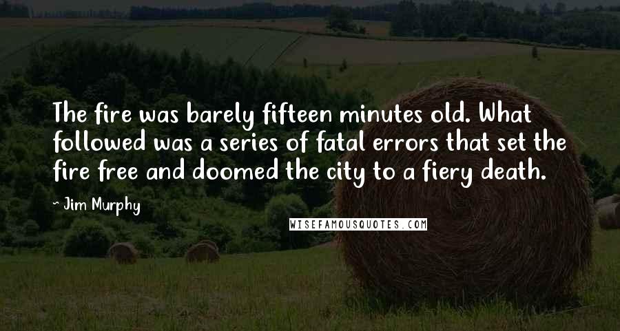 Jim Murphy Quotes: The fire was barely fifteen minutes old. What followed was a series of fatal errors that set the fire free and doomed the city to a fiery death.