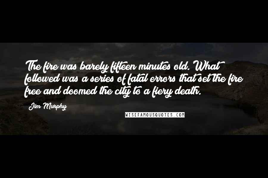 Jim Murphy Quotes: The fire was barely fifteen minutes old. What followed was a series of fatal errors that set the fire free and doomed the city to a fiery death.