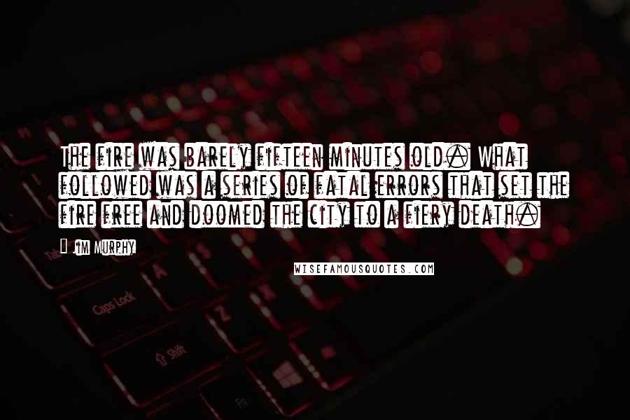 Jim Murphy Quotes: The fire was barely fifteen minutes old. What followed was a series of fatal errors that set the fire free and doomed the city to a fiery death.
