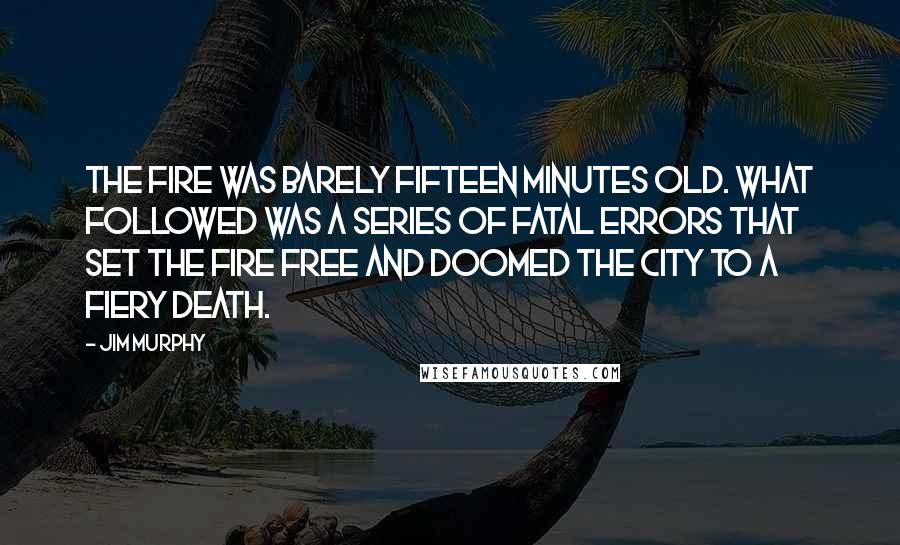 Jim Murphy Quotes: The fire was barely fifteen minutes old. What followed was a series of fatal errors that set the fire free and doomed the city to a fiery death.