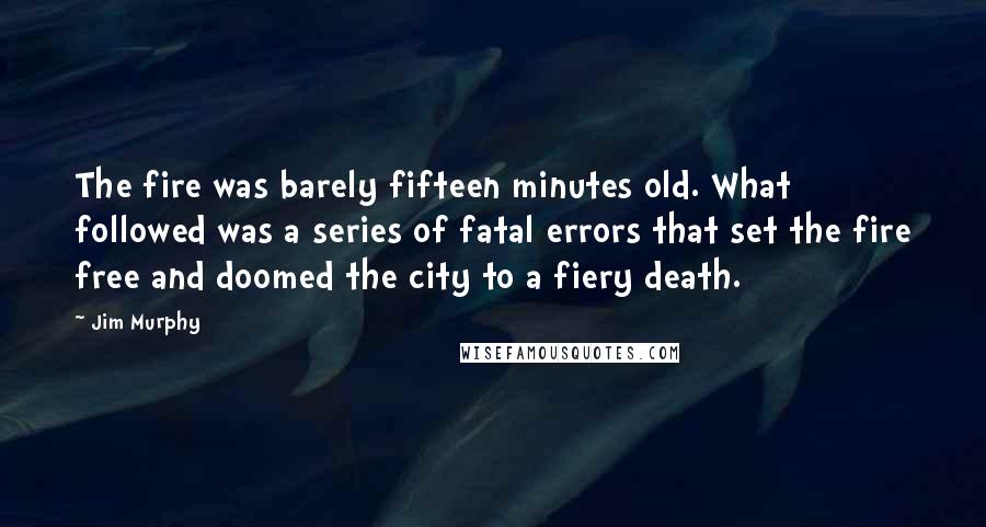 Jim Murphy Quotes: The fire was barely fifteen minutes old. What followed was a series of fatal errors that set the fire free and doomed the city to a fiery death.