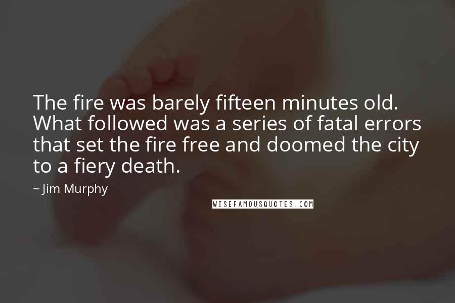 Jim Murphy Quotes: The fire was barely fifteen minutes old. What followed was a series of fatal errors that set the fire free and doomed the city to a fiery death.