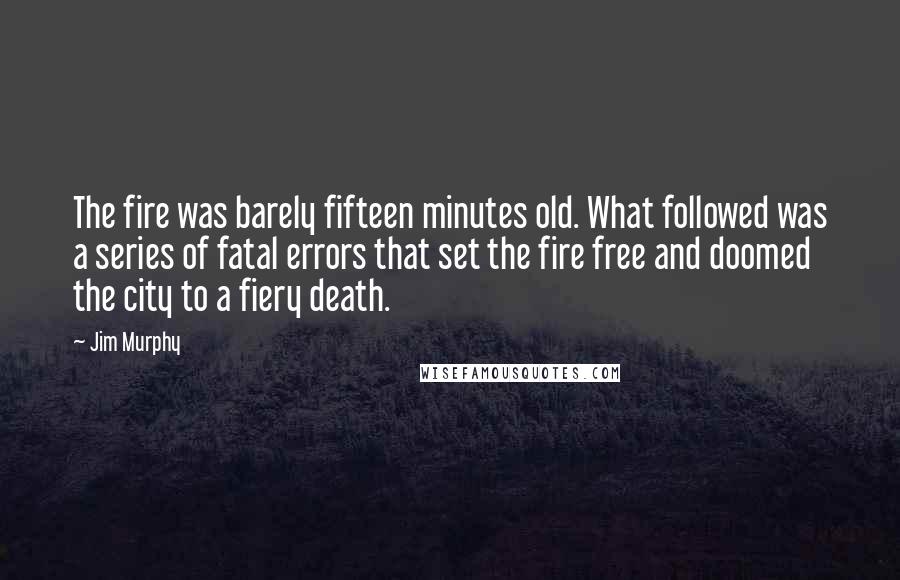 Jim Murphy Quotes: The fire was barely fifteen minutes old. What followed was a series of fatal errors that set the fire free and doomed the city to a fiery death.