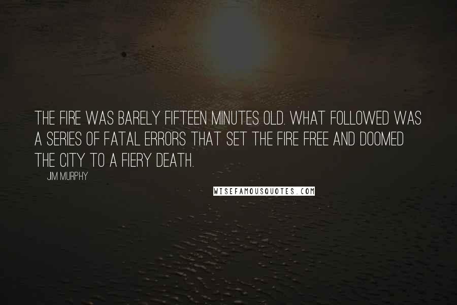 Jim Murphy Quotes: The fire was barely fifteen minutes old. What followed was a series of fatal errors that set the fire free and doomed the city to a fiery death.