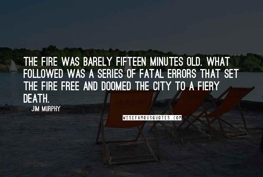 Jim Murphy Quotes: The fire was barely fifteen minutes old. What followed was a series of fatal errors that set the fire free and doomed the city to a fiery death.