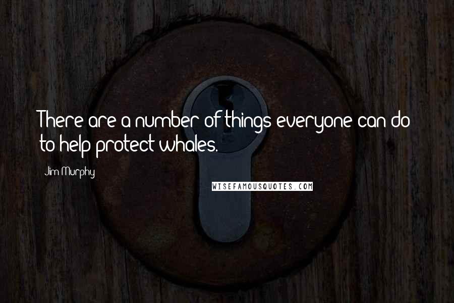 Jim Murphy Quotes: There are a number of things everyone can do to help protect whales.