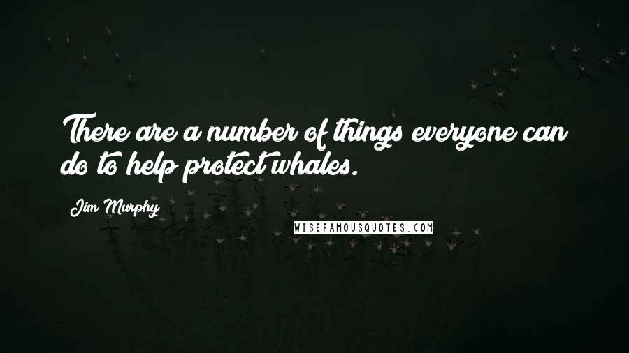 Jim Murphy Quotes: There are a number of things everyone can do to help protect whales.