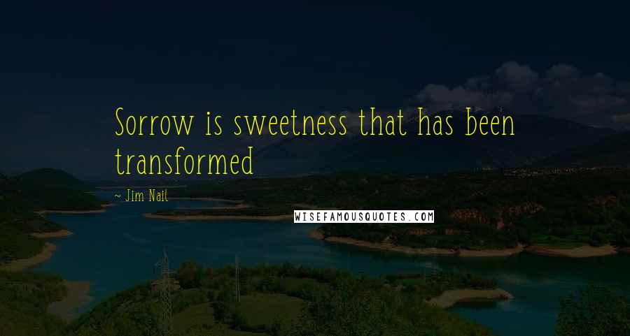 Jim Nail Quotes: Sorrow is sweetness that has been transformed