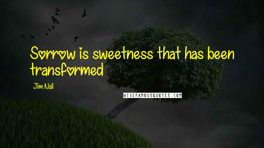 Jim Nail Quotes: Sorrow is sweetness that has been transformed